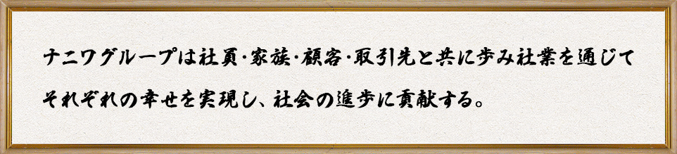 ナニワグループは社員・家族・顧客・取引先と共に歩み社業を通じてそれぞれの幸せを実現し、社会の進歩に貢献する。
